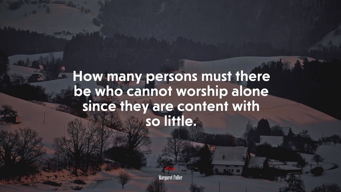 How many persons must there be who cannot worship alone since they are content with so little. | Margaret Fuller quote