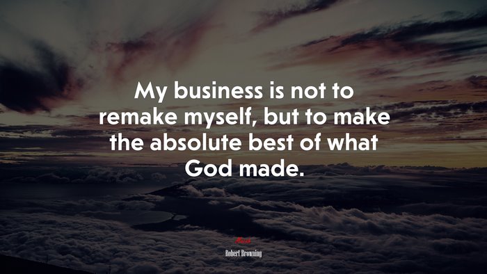 My business is not to remake myself, but to make the absolute best of what God made. | Robert Browning quote