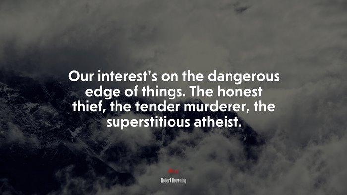 Our interest’s on the dangerous edge of things. The honest thief, the tender murderer, the superstitious atheist. | Robert Browning quote