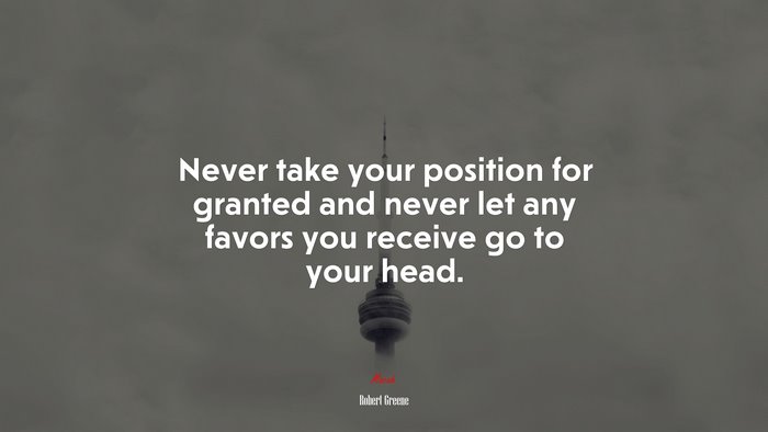 Never take your position for granted and never let any favors you receive go to your head. | Robert Greene quote