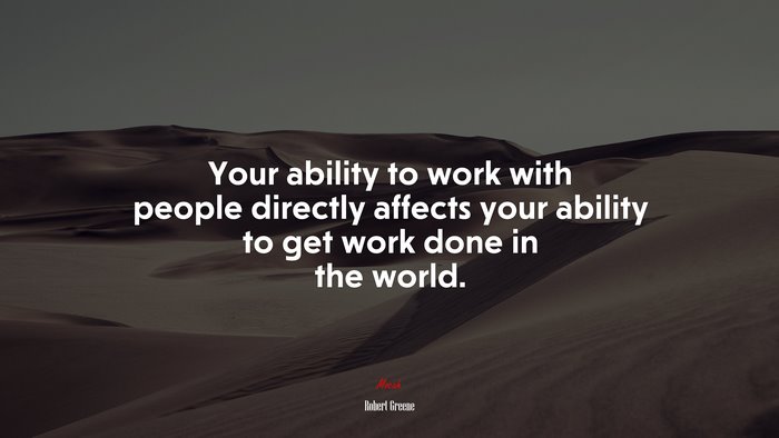 Your ability to work with people directly affects your ability to get work done in the world. | Robert Greene quote