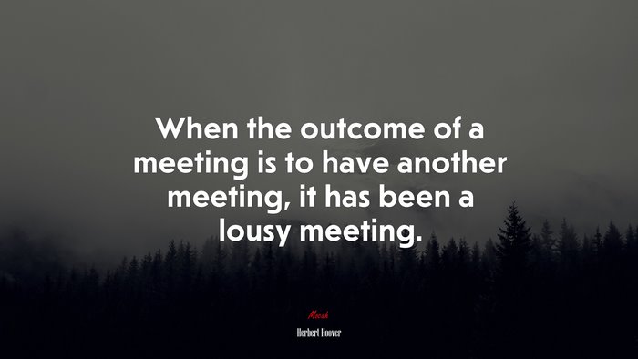 When the outcome of a meeting is to have another meeting, it has been a lousy meeting. | Herbert Hoover quote