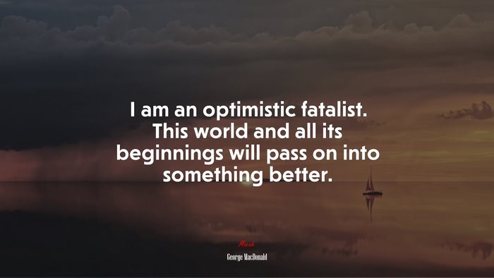 I am an optimistic fatalist. This world and all its beginnings will pass on into something better. | George MacDonald quote