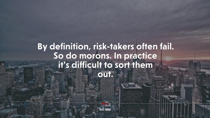 By definition, risk-takers often fail. So do morons. In practice it’s difficult to sort them out. | Scott Adams quote