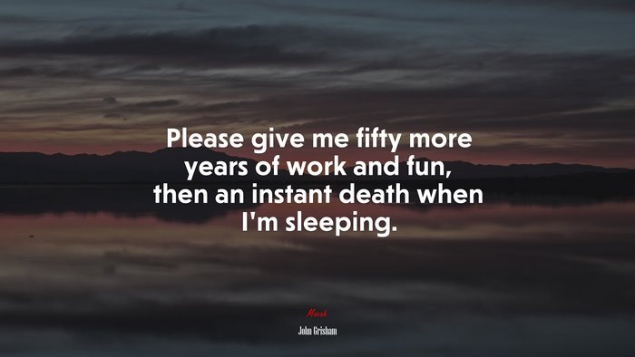 Please give me fifty more years of work and fun, then an instant death when I’m sleeping. | John Grisham quote