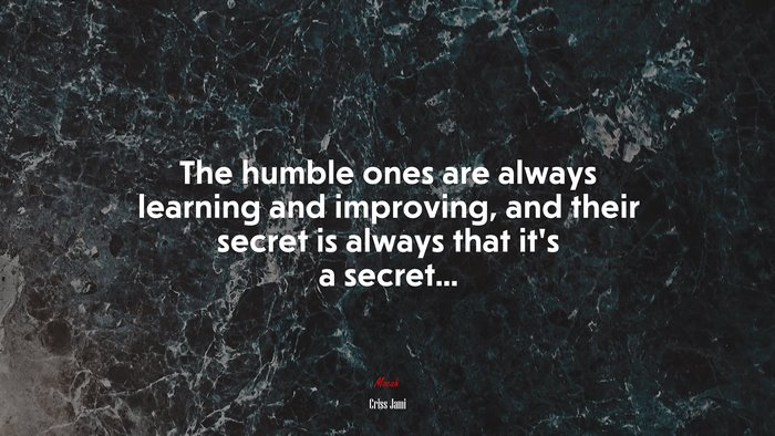 The humble ones are always learning and improving, and their secret is always that it’s a secret... | Criss Jami quote