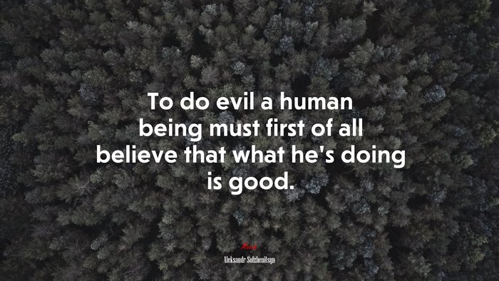 To do evil a human being must first of all believe that what he’s doing is good. | Aleksandr Solzhenitsyn quote