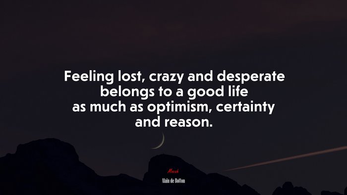 Feeling lost, crazy and desperate belongs to a good life as much as optimism, certainty and reason. | Alain de Botton quote