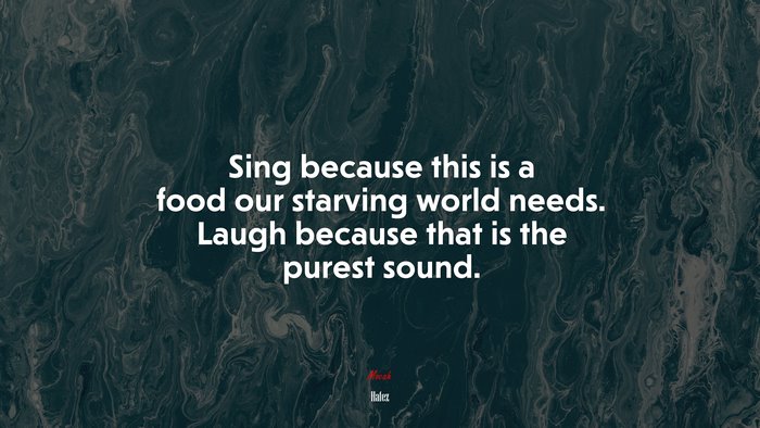 Sing because this is a food our starving world needs. Laugh because that is the purest sound. | Hafez quote