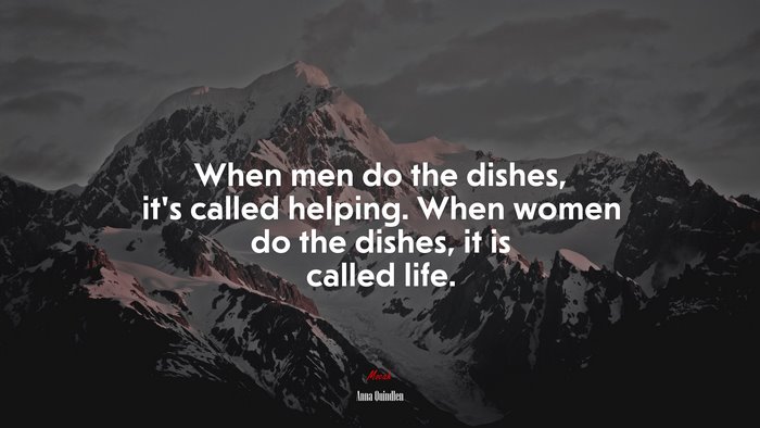 When men do the dishes, it’s called helping. When women do the dishes, it is called life. | Anna Quindlen quote