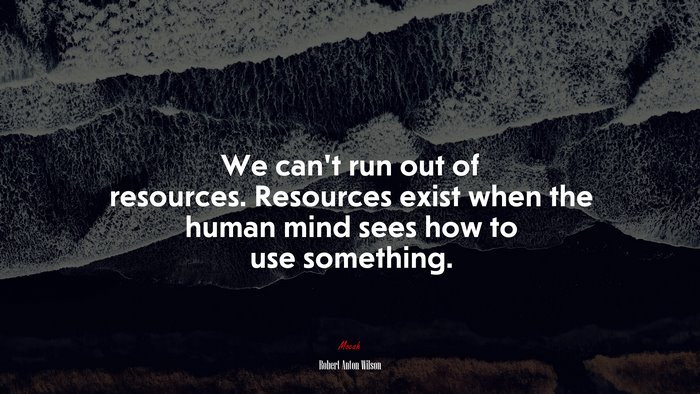 We can’t run out of resources. Resources exist when the human mind sees how to use something. | Robert Anton Wilson quote
