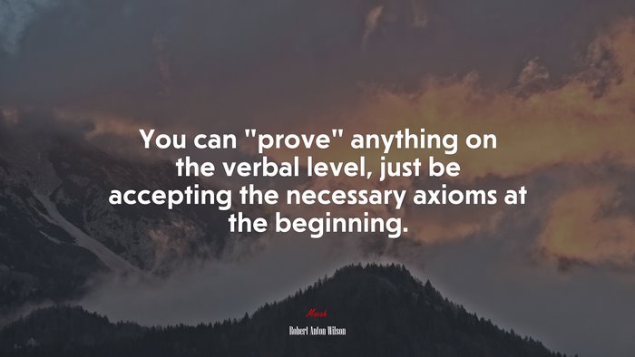 You can “prove” anything on the verbal level, just be accepting the necessary axioms at the beginning. | Robert Anton Wilson quote
