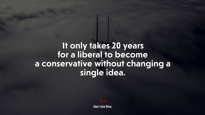 It only takes 20 years for a liberal to become a conservative without changing a single idea. | Robert Anton Wilson quote