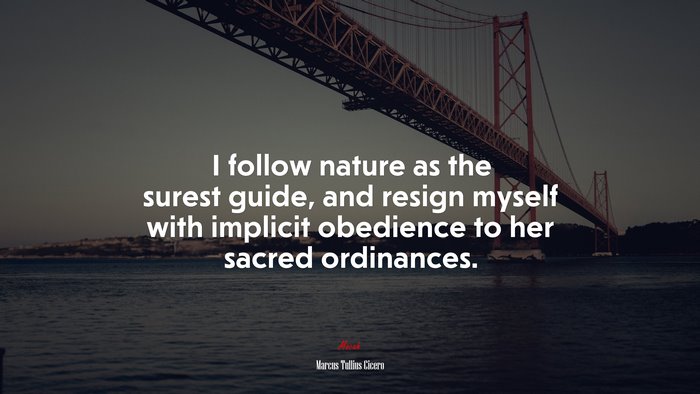 I follow nature as the surest guide, and resign myself with implicit obedience to her sacred ordinances. | Marcus Tullius Cicero quote