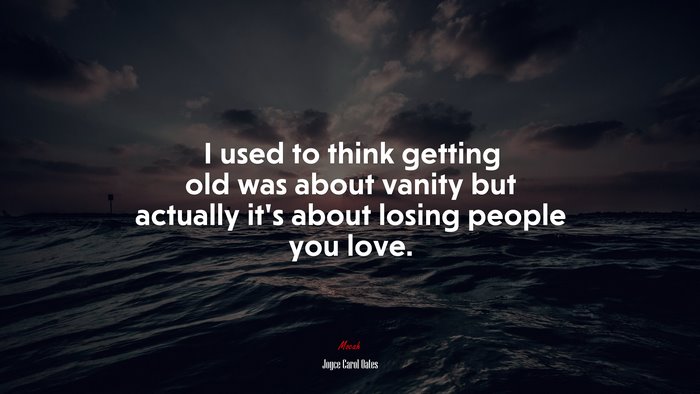 I used to think getting old was about vanity but actually it’s about losing people you love. | Joyce Carol Oates quote