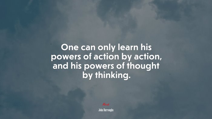 One can only learn his powers of action by action, and his powers of thought by thinking. | John Burroughs quote