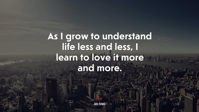 As I grow to understand life less and less, I learn to love it more and more. | Jules Renard quote