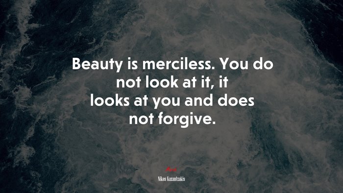 Beauty is merciless. You do not look at it, it looks at you and does not forgive. | Nikos Kazantzakis quote