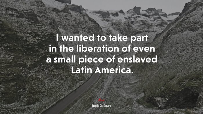 I wanted to take part in the liberation of even a small piece of enslaved Latin America. | Ernesto Che Guevara quote