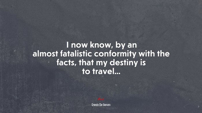 I now know, by an almost fatalistic conformity with the facts, that my destiny is to travel... | Ernesto Che Guevara quote