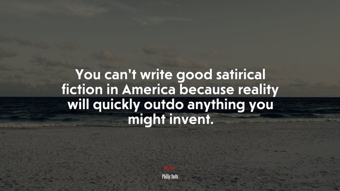 You can’t write good satirical fiction in America because reality will quickly outdo anything you might invent. | Philip Roth quote