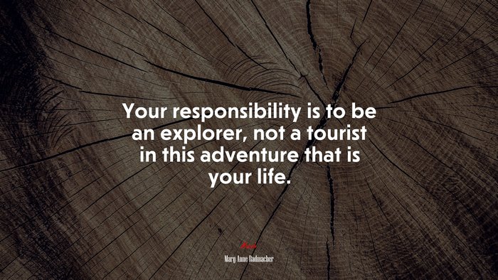 Your responsibility is to be an explorer, not a tourist in this adventure that is your life. | Mary Anne Radmacher quote