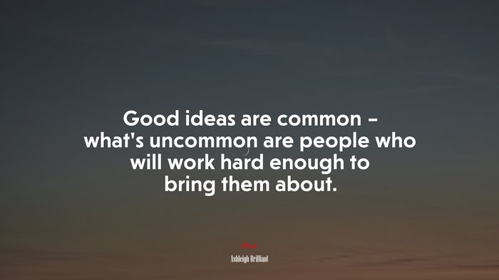 Good ideas are common – what’s uncommon are people who will work hard enough to bring them about. | Ashleigh Brilliant quote