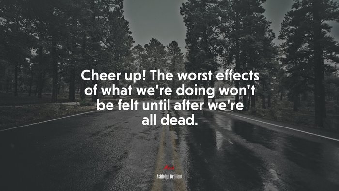 Cheer up! The worst effects of what we’re doing won’t be felt until after we’re all dead. | Ashleigh Brilliant quote