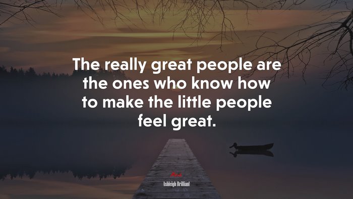 The really great people are the ones who know how to make the little people feel great. | Ashleigh Brilliant quote