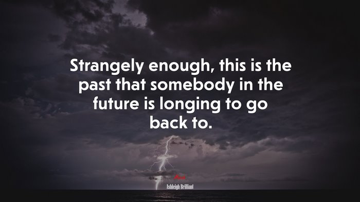 Strangely enough, this is the past that somebody in the future is longing to go back to. | Ashleigh Brilliant quote