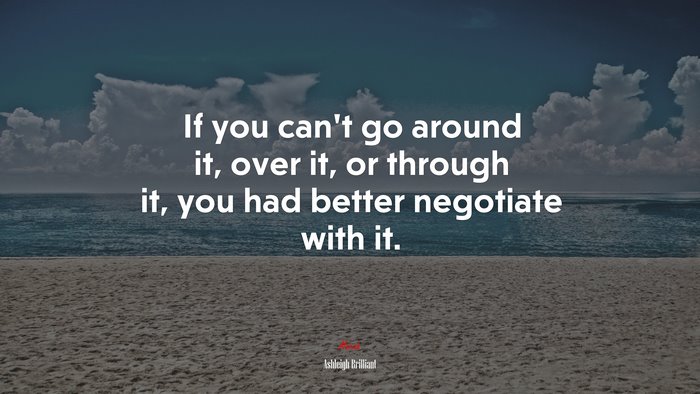 If you can’t go around it, over it, or through it, you had better negotiate with it. | Ashleigh Brilliant quote