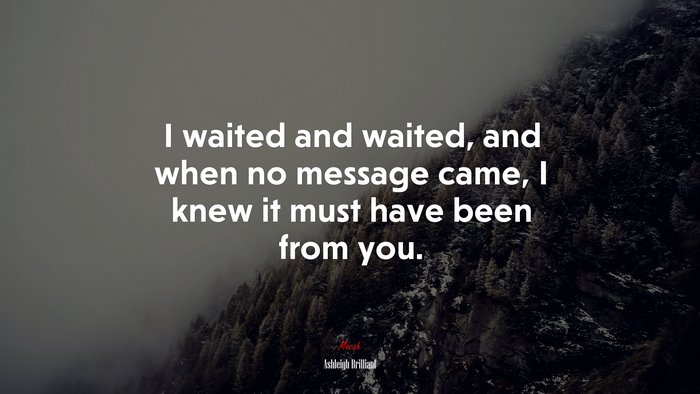I waited and waited, and when no message came, I knew it must have been from you. | Ashleigh Brilliant quote