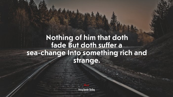 Nothing of him that doth fade But doth suffer a sea-change Into something rich and strange. | Percy Bysshe Shelley quote