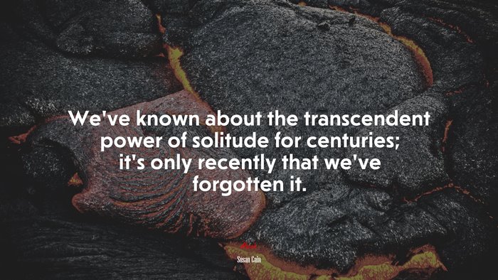 We’ve known about the transcendent power of solitude for centuries; it’s only recently that we’ve forgotten it. | Susan Cain quote