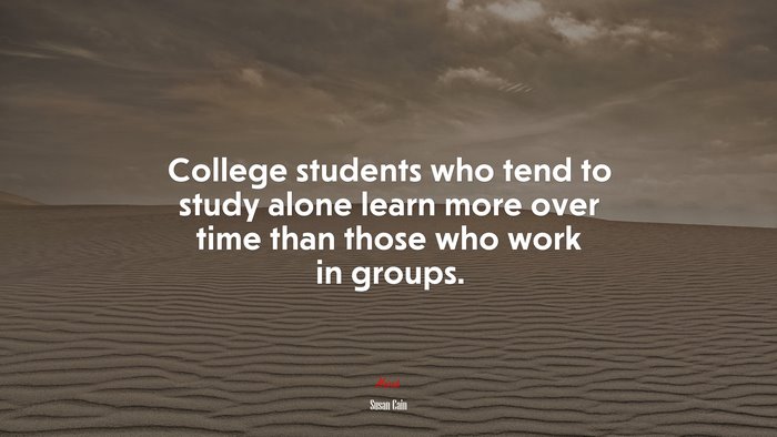 College students who tend to study alone learn more over time than those who work in groups. | Susan Cain quote