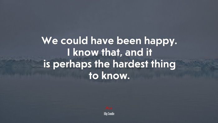 We could have been happy. I know that, and it is perhaps the hardest thing to know. | Ally Condie quote