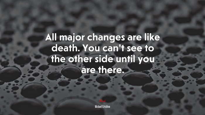 All major changes are like death. You can’t see to the other side until you are there. | Michael Crichton quote
