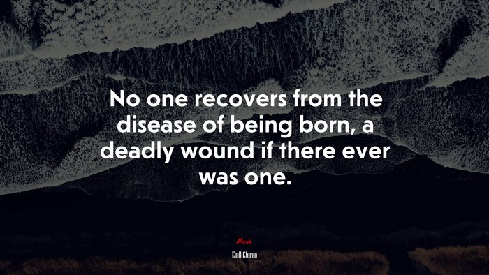 No one recovers from the disease of being born, a deadly wound if there ever was one. | Emil Cioran quote