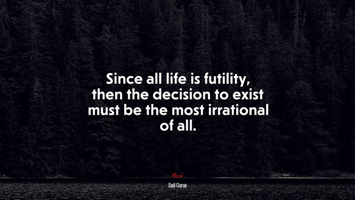Since all life is futility, then the decision to exist must be the most irrational of all. | Emil Cioran quote
