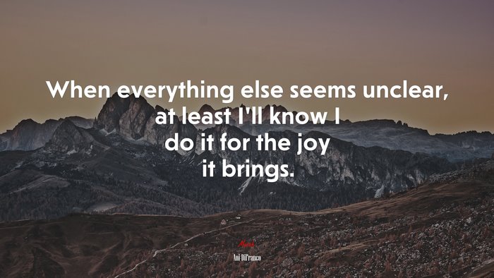 When everything else seems unclear, at least I’ll know I do it for the joy it brings. | Ani DiFranco quote