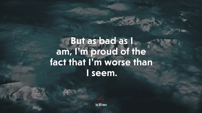 But as bad as I am, I’m proud of the fact that I’m worse than I seem. | Ani DiFranco quote