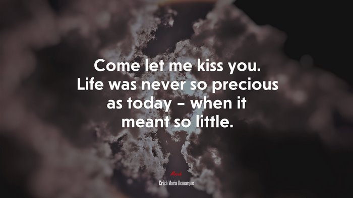 Come let me kiss you. Life was never so precious as today – when it meant so little. | Erich Maria Remarque quote