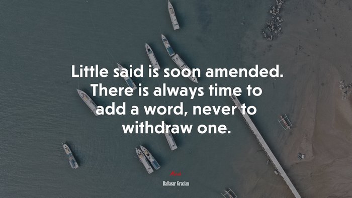 Little said is soon amended. There is always time to add a word, never to withdraw one. | Baltasar Gracián quote