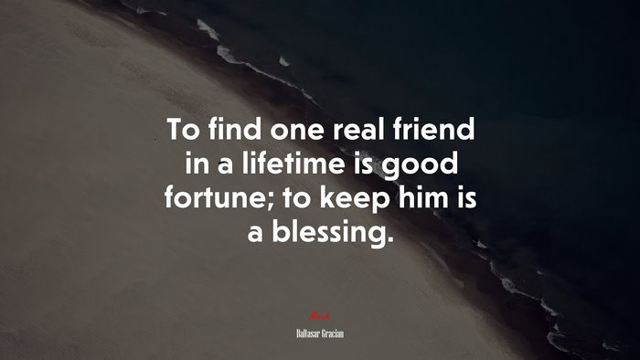 To find one real friend in a lifetime is good fortune; to keep him is a blessing. | Baltasar Gracián quote