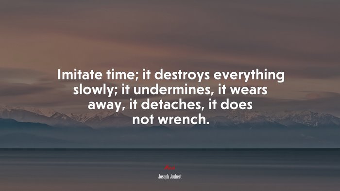 Imitate time; it destroys everything slowly; it undermines, it wears away, it detaches, it does not wrench. | Joseph Joubert quote