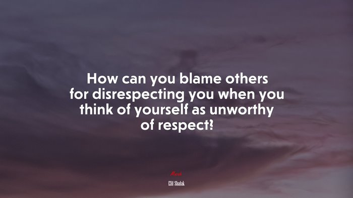How can you blame others for disrespecting you when you think of yourself as unworthy of respect? | Elif Shafak quote