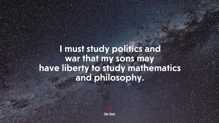 I must study politics and war that my sons may have liberty to study mathematics and philosophy. | John Adams quote