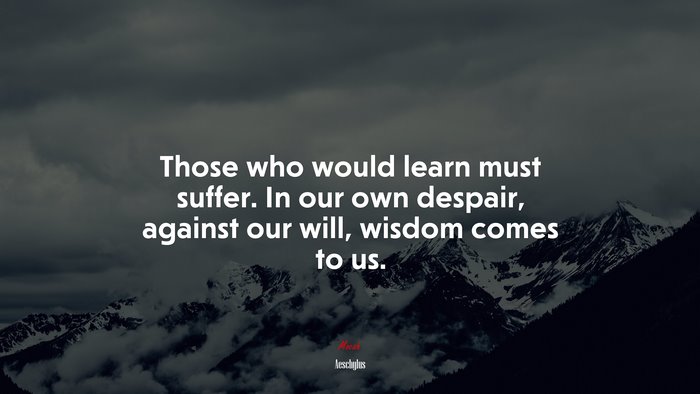 Those who would learn must suffer. In our own despair, against our will, wisdom comes to us. | Aeschylus quote