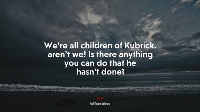 We’re all children of Kubrick, aren’t we? Is there anything you can do that he hasn’t done? | Paul Thomas Anderson quote
