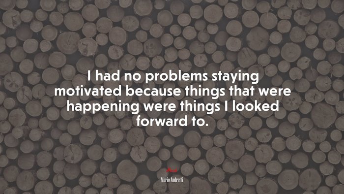 I had no problems staying motivated because things that were happening were things I looked forward to. | Mario Andretti quote